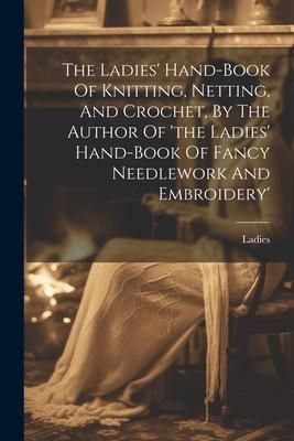 Produktbild: The Ladies' Hand-book Of Knitting, Netting, And Crochet, By The Author Of 'the Ladies' Hand-book Of Fancy Needlework And Embroidery'