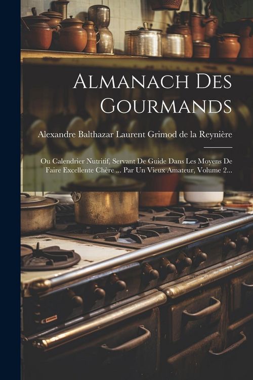 Produktbild: Almanach Des Gourmands: Ou Calendrier Nutritif, Servant De Guide Dans Les Moyens De Faire Excellente Ch&egrave;re ... Par Un Vieux Amateur, Volume 2.