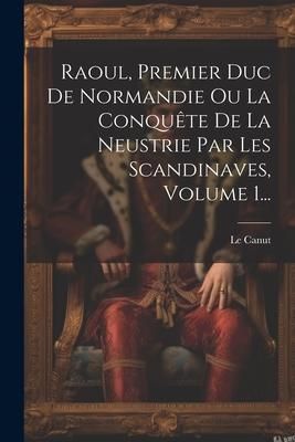 Produktbild: Raoul, Premier Duc De Normandie Ou La Conqu&ecirc;te De La Neustrie Par Les Scandinaves, Volume 1...