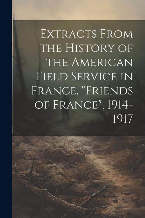 Produktbild: Extracts From the History of the American Field Service in France, "Friends of France", 1914-1917