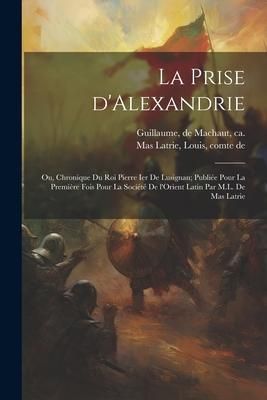 Produktbild: La prise d'Alexandrie; ou, Chronique du roi Pierre Ier de Lusignan; publi&eacute;e pour la premi&egrave;re fois pour la Soci&eacute;t&eacute; de l'Orient latin par M.L. de Mas La