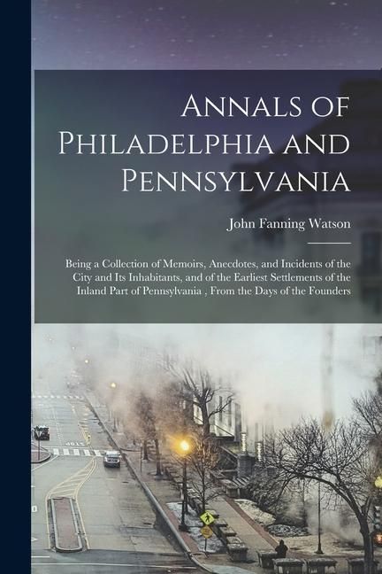Produktbild: Annals of Philadelphia and Pennsylvania: Being a Collection of Memoirs, Anecdotes, and Incidents of the City and Its Inhabitants, and of the Earliest