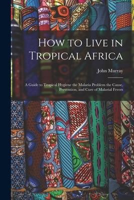 Produktbild: How to Live in Tropical Africa: a Guide to Tropical Hygiene the Malaria Problem the Cause, Prevention, and Cure of Malarial Fevers