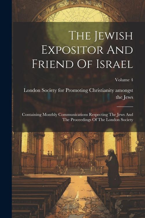 Produktbild: The Jewish Expositor And Friend Of Israel: Containing Monthly Communications Respecting The Jews And The Proceedings Of The London Society; Volume 4