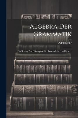Produktbild: Algebra der Grammatik: Ein Beitrag zur Philosophie der Formenlehre und Syntax