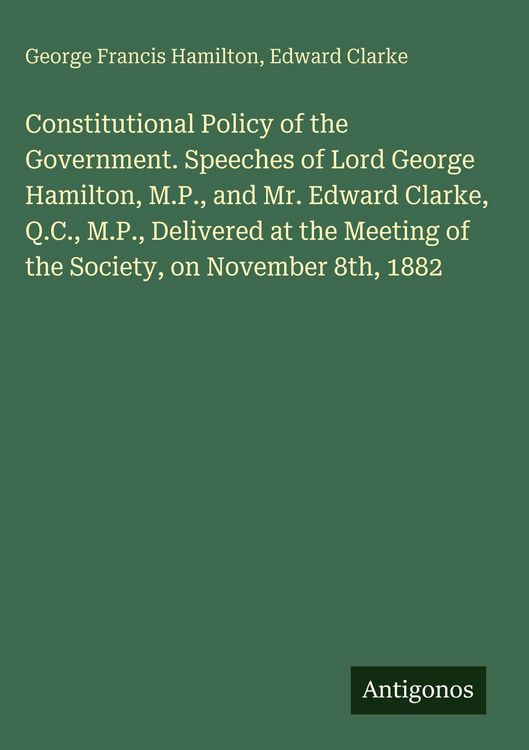 Produktbild: Constitutional Policy of the Government. Speeches of Lord George Hamilton, M.P., and Mr. Edward Clarke, Q.C., M.P., Delivered at the Meeting of the So