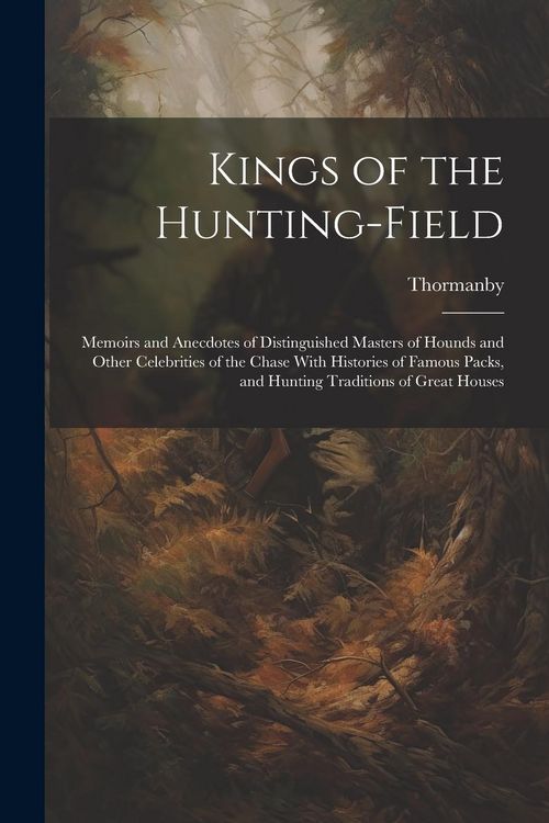 Produktbild: Kings of the Hunting-field: Memoirs and Anecdotes of Distinguished Masters of Hounds and Other Celebrities of the Chase With Histories of Famous P