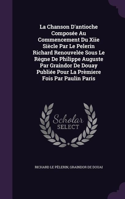 Produktbild: La Chanson D'antioche Compos&eacute;e Au Commencement Du Xiie Si&egrave;cle Par Le Pelerin Richard Renouvel&eacute;e Sous Le R&egrave;gne De Philippe Auguste Par Graindor De Doua