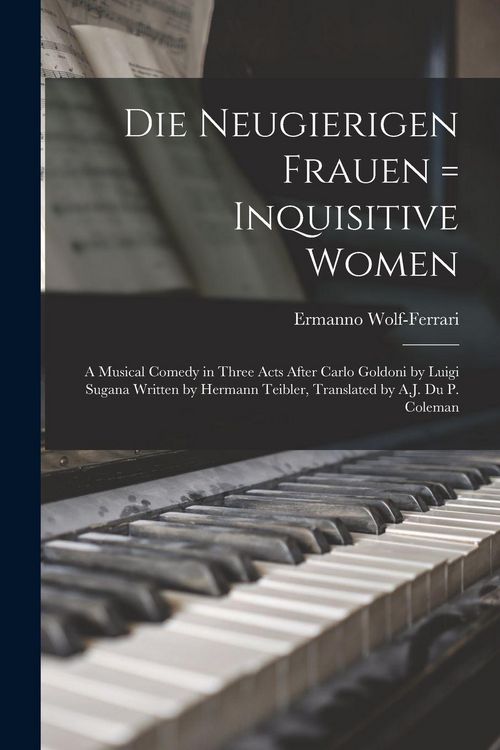 Produktbild: Die Neugierigen Frauen = Inquisitive Women; a Musical Comedy in Three Acts After Carlo Goldoni by Luigi Sugana Written by Hermann Teibler, Translated by A.J. Du P. Coleman
