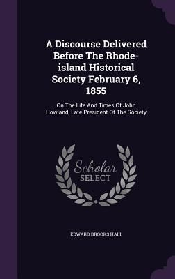 Produktbild: A Discourse Delivered Before The Rhode-island Historical Society February 6, 1855: On The Life And Times Of John Howland, Late President Of The Societ