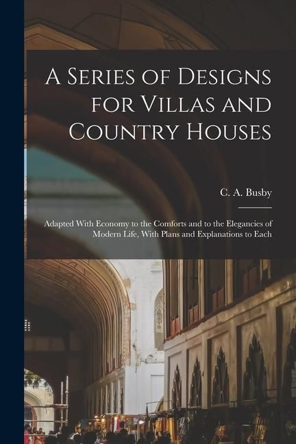 Produktbild: A Series of Designs for Villas and Country Houses: Adapted With Economy to the Comforts and to the Elegancies of Modern Life, With Plans and Explanati