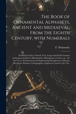 Produktbild: The Book of Ornamental Alphabets, Ancient and Mediaeval, From the Eighth Century, With Numerals; Including Gothic; Church Text, Large and Small; Germa