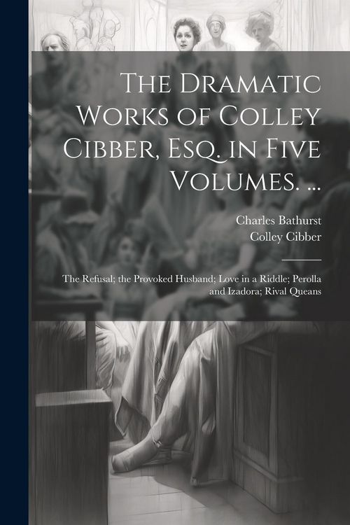 Produktbild: The Dramatic Works of Colley Cibber, Esq. in Five Volumes. ...: The Refusal; the Provoked Husband; Love in a Riddle; Perolla and Izadora; Rival Queans
