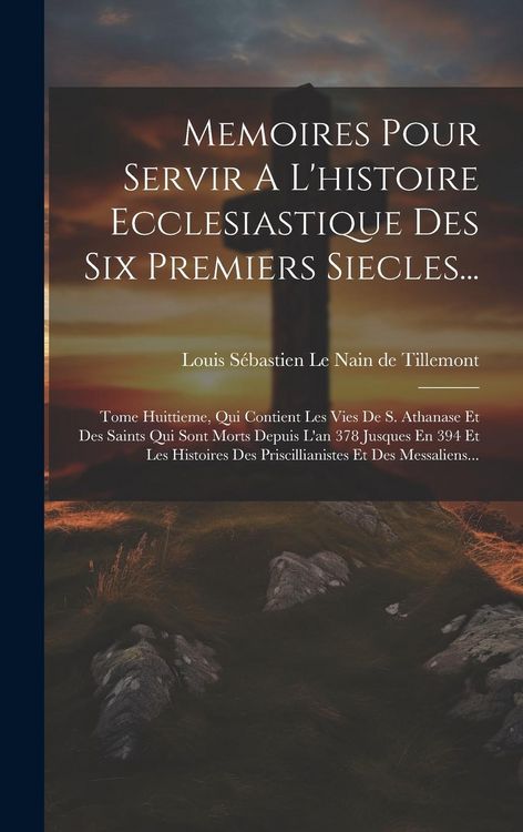 Produktbild: Memoires Pour Servir A L'histoire Ecclesiastique Des Six Premiers Siecles...: Tome Huittieme, Qui Contient Les Vies De S. Athanase Et Des Saints Qui S