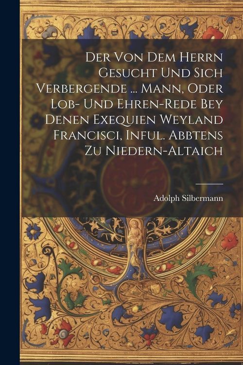 Produktbild: Der Von Dem Herrn Gesucht Und Sich Verbergende ... Mann, Oder Lob- Und Ehren-rede Bey Denen Exequien Weyland Francisci, Inful. Abbtens Zu Niedern-alta