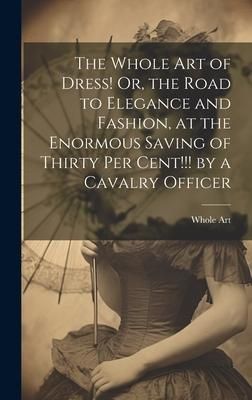 Produktbild: The Whole Art of Dress! Or, the Road to Elegance and Fashion, at the Enormous Saving of Thirty Per Cent!!! by a Cavalry Officer