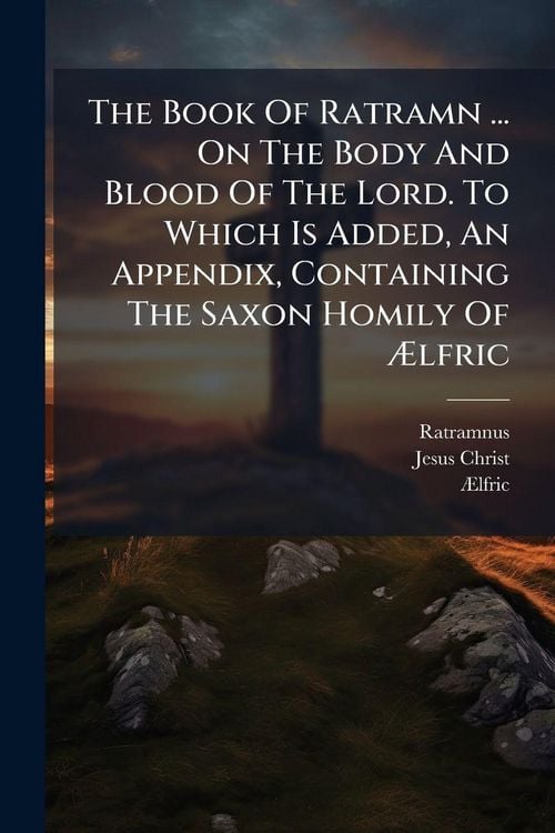 Produktbild: The Book Of Ratramn ... On The Body And Blood Of The Lord. To Which Is Added, An Appendix, Containing The Saxon Homily Of &Atilde;lfric