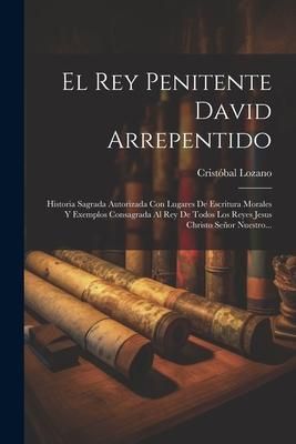 Produktbild: El Rey Penitente David Arrepentido: Historia Sagrada Autorizada Con Lugares De Escritura Morales Y Exemplos Consagrada Al Rey De Todos Los Reyes Jesus