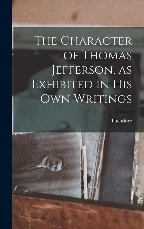 Produktbild: The Character of Thomas Jefferson, as Exhibited in His Own Writings