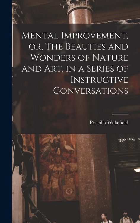 Produktbild: Mental Improvement, or, The Beauties and Wonders of Nature and art, in a Series of Instructive Conversations