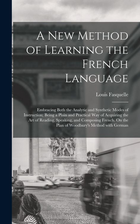 Produktbild: A New Method of Learning the French Language: Embracing Both the Analytic and Synthetic Modes of Instruction; Being a Plain and Practical Way of Acqui