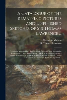 Produktbild: A Catalogue of the Remaining Pictures and Unfinished Sketches of Sir Thomas Lawrence ...: Comprising Among Others the Celebrated Picture of Satan Summ