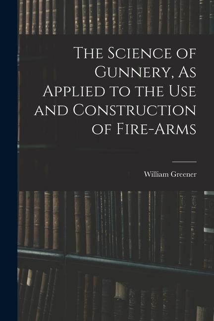 Produktbild: The Science of Gunnery, As Applied to the Use and Construction of Fire-Arms