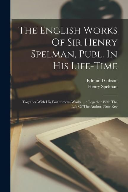 Produktbild: The English Works Of Sir Henry Spelman, Publ. In His Life-time: Together With His Posthumous Works ...: Together With The Life Of The Author, Now Rev