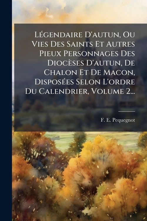 Produktbild: L&Atilde;(c)gendaire D'autun, Ou Vies Des Saints Et Autres Pieux Personnages Des Dioc&egrave;ses D'autun, De Chalon Et De Macon, Dispos&Atilde;(c)es Selon L'ordre Du Calen