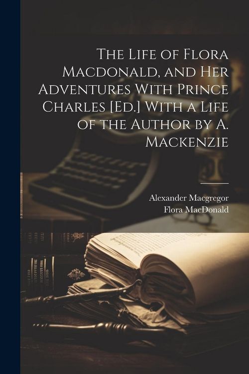 Produktbild: The Life of Flora Macdonald, and Her Adventures With Prince Charles [Ed.] With a Life of the Author by A. Mackenzie