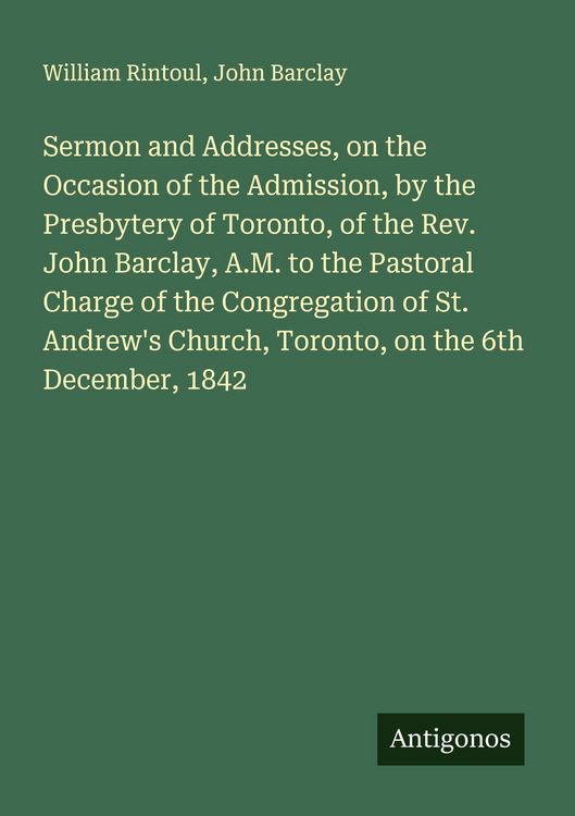Produktbild: Sermon and Addresses, on the Occasion of the Admission, by the Presbytery of Toronto, of the Rev. John Barclay, A.M. to the Pastoral Charge of the Con