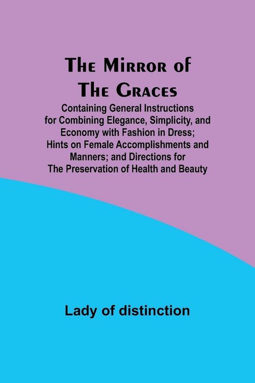 Produktbild: The Mirror of the Graces; Containing General Instructions for Combining Elegance, Simplicity, and Economy with Fashion in Dress; Hints on Female Accom