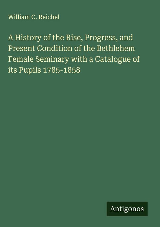 Produktbild: A History of the Rise, Progress, and Present Condition of the Bethlehem Female Seminary with a Catalogue of its Pupils 1785-1858
