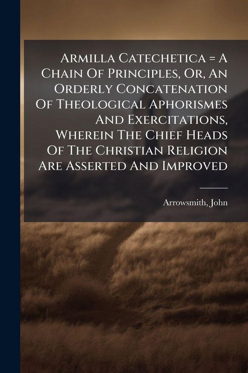Produktbild: Armilla Catechetica = A Chain Of Principles, Or, An Orderly Concatenation Of Theological Aphorismes And Exercitations, Wherein The Chief Heads Of The Christian Religion Are Asserted And Improved