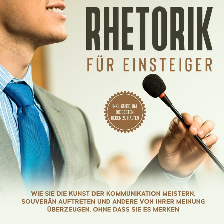 Produktbild: Rhetorik f&uuml;r Einsteiger: Wie Sie die Kunst der Kommunikation meistern, souver&auml;n auftreten und andere von Ihrer Meinung &uuml;berzeugen, ohne dass sie es merken - inkl. Guide, um die besten Reden zu halten