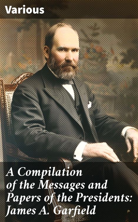 Produktbild: A Compilation of the Messages and Papers of the Presidents: James A. Garfield