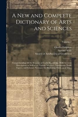 Produktbild: A New and Complete Dictionary of Arts and Sciences: Comprehending All the Branches of Useful Knowledge, With Accurate Descriptions as Well of the Vari