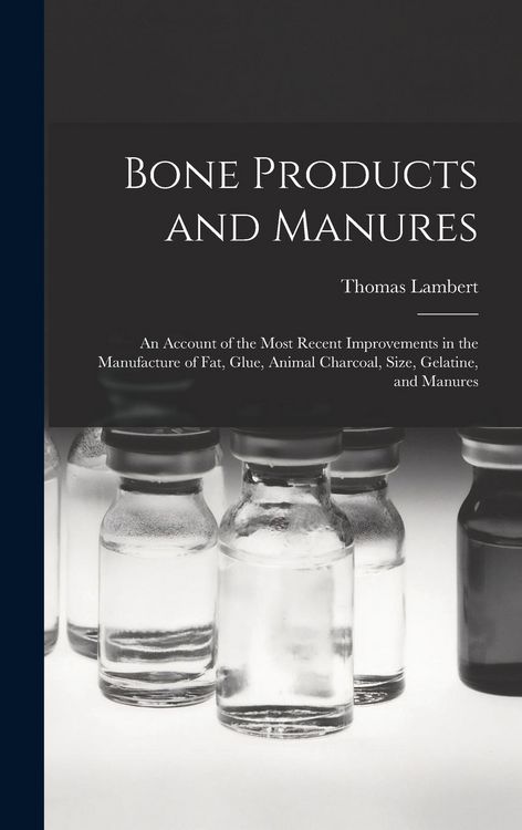 Produktbild: Bone Products and Manures: an Account of the Most Recent Improvements in the Manufacture of Fat, Glue, Animal Charcoal, Size, Gelatine, and Manur