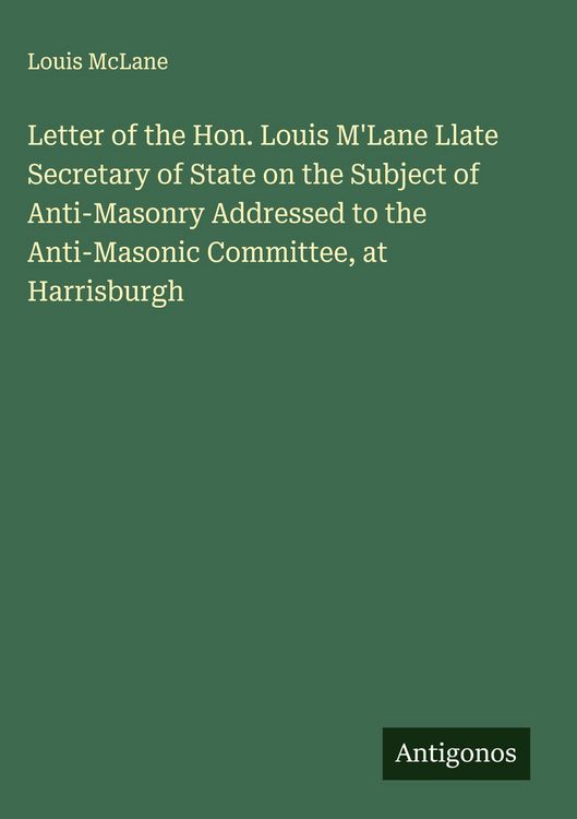 Produktbild: Letter of the Hon. Louis M'Lane Llate Secretary of State on the Subject of Anti-Masonry Addressed to the Anti-Masonic Committee, at Harrisburgh