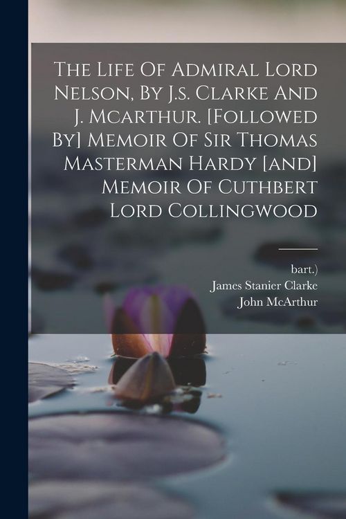 Produktbild: The Life Of Admiral Lord Nelson, By J.s. Clarke And J. Mcarthur. [followed By] Memoir Of Sir Thomas Masterman Hardy [and] Memoir Of Cuthbert Lord Coll
