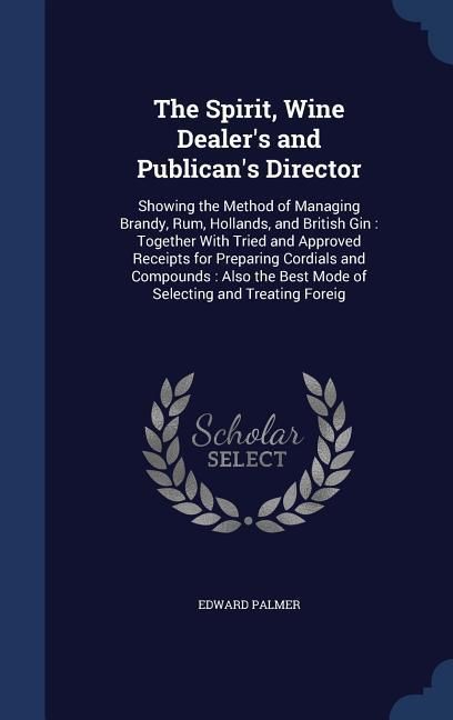 Produktbild: The Spirit, Wine Dealer's and Publican's Director: Showing the Method of Managing Brandy, Rum, Hollands, and British Gin: Together With Tried and Appr