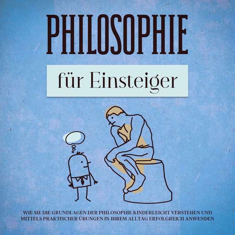 Produktbild: Philosophie f&uuml;r Einsteiger: Wie Sie die Grundlagen der Philosophie kinderleicht verstehen und mittels praktischer &Uuml;bungen in Ihrem Alltag erfolgreich anwenden