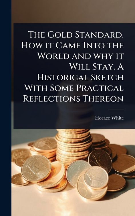 Produktbild: The Gold Standard. How it Came Into the World and why it Will Stay. A Historical Sketch With Some Practical Reflections Thereon