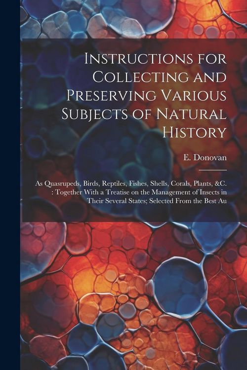 Produktbild: Instructions for Collecting and Preserving Various Subjects of Natural History: As Quasrupeds, Birds, Reptiles, Fishes, Shells, Corals, Plants, &c.: T