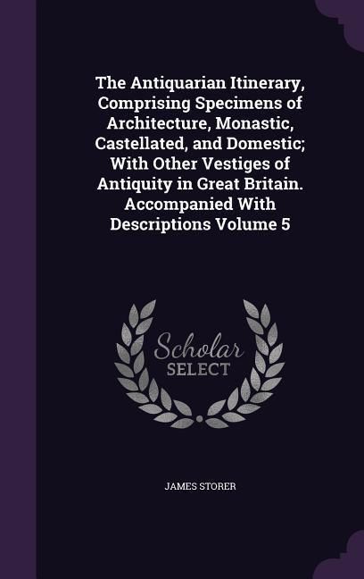 Produktbild: The Antiquarian Itinerary, Comprising Specimens of Architecture, Monastic, Castellated, and Domestic; With Other Vestiges of Antiquity in Great Britain. Accompanied With Descriptions Volume 5