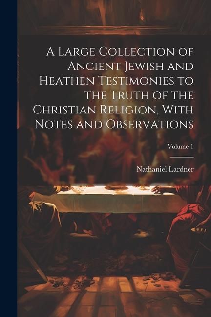 Produktbild: A Large Collection of Ancient Jewish and Heathen Testimonies to the Truth of the Christian Religion, With Notes and Observations; Volume 1
