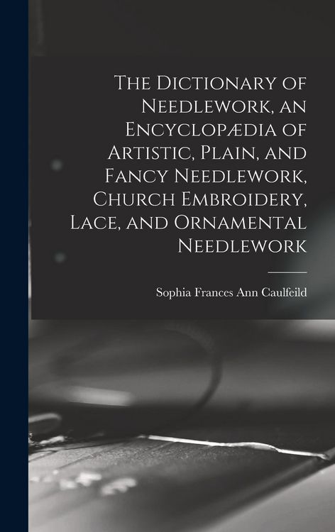 Produktbild: The Dictionary of Needlework, an Encyclop&aelig;dia of Artistic, Plain, and Fancy Needlework, Church Embroidery, Lace, and Ornamental Needlework