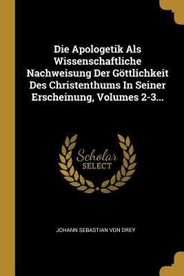 Produktbild: Die Apologetik Als Wissenschaftliche Nachweisung Der G&ouml;ttlichkeit Des Christenthums In Seiner Erscheinung, Volumes 2-3...
