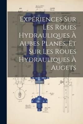 Produktbild: Exp&eacute;riences Sur Les Roues Hydrauliques &Agrave; Aubes Planes, Et Sur Les Roues Hydrauliques &Agrave; Augets