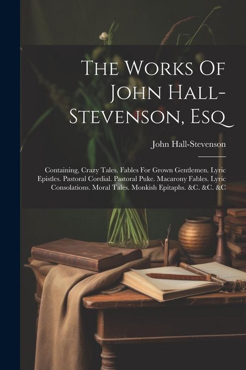 Produktbild: The Works Of John Hall-stevenson, Esq: Containing, Crazy Tales. Fables For Grown Gentlemen. Lyric Epistles. Pastoral Cordial. Pastoral Puke. Macarony